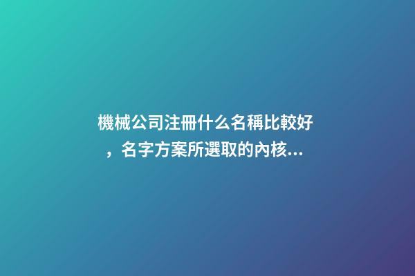 機械公司注冊什么名稱比較好，名字方案所選取的內核！
